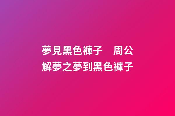 夢見黑色褲子　周公解夢之夢到黑色褲子